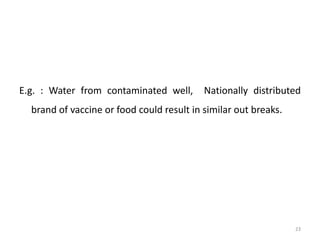 E.g. : Water from contaminated well, Nationally distributed
brand of vaccine or food could result in similar out breaks.
23
 