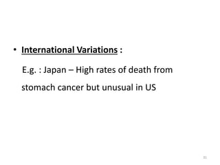 • International Variations :
E.g. : Japan – High rates of death from
stomach cancer but unusual in US
31
 