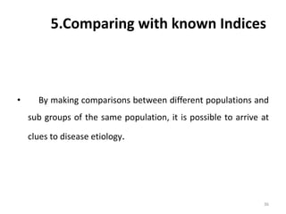 5.Comparing with known Indices
• By making comparisons between different populations and
sub groups of the same population, it is possible to arrive at
clues to disease etiology.
36
 
