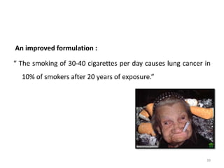 An improved formulation :
“ The smoking of 30-40 cigarettes per day causes lung cancer in
10% of smokers after 20 years of exposure.”
39
 