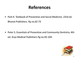 References
• Park K. Textbook of Preventive and Social Medicine. 23rd ed.
Bhanot Publishers. Pg no.62-73
• Peter S. Essentials of Preventive and Community Dentistry. 4th
ed. Arya Medical Publishers Pg no.92-104.
43
 