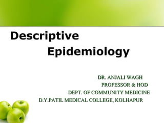 DR. ANJALI WAGH
PROFESSOR & HOD
DEPT. OF COMMUNITY MEDICINE
D.Y.PATIL MEDICAL COLLEGE, KOLHAPUR
Descriptive
Epidemiology
 