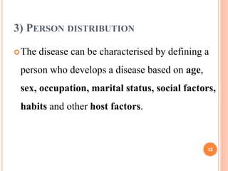 3) PERSON DISTRIBUTION
The disease can be characterised by defining a
person who develops a disease based on age,
sex, occupation, marital status, social factors,
habits and other host factors.
32
 