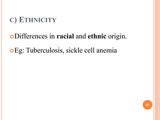 C) ETHNICITY
Differences in racial and ethnic origin.
Eg: Tuberculosis, sickle cell anemia
37
 
