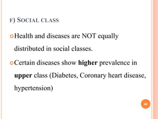F) SOCIAL CLASS
Health and diseases are NOT equally
distributed in social classes.
Certain diseases show higher prevalence in
upper class (Diabetes, Coronary heart disease,
hypertension)
40
 