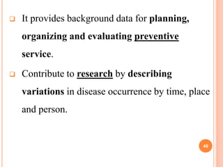  It provides background data for planning,
organizing and evaluating preventive
service.
 Contribute to research by describing
variations in disease occurrence by time, place
and person.
49
 