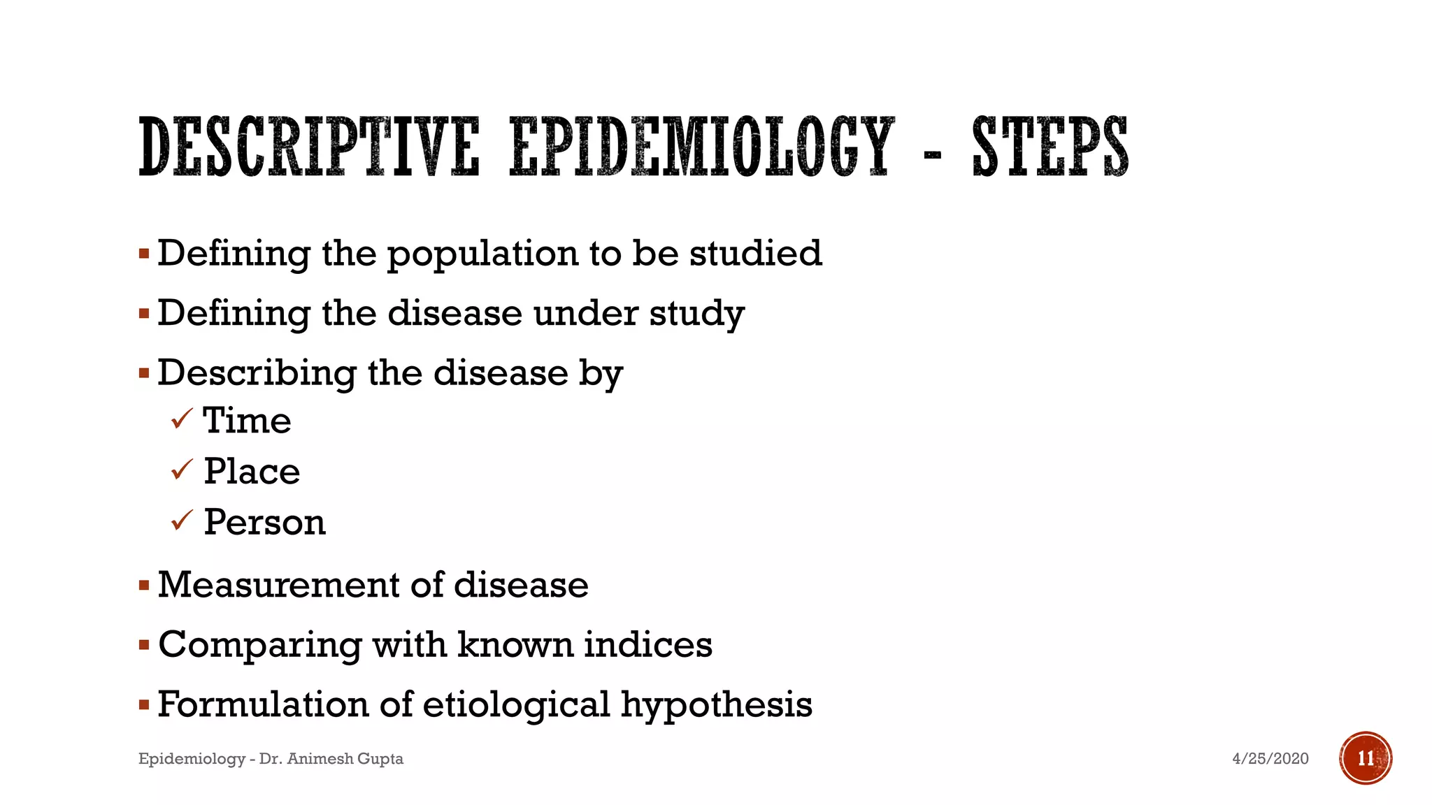 ▪ Defining the population to be studied
▪ Defining the disease under study
▪ Describing the disease by
✓ Time
✓ Place
✓ Person
▪ Measurement of disease
▪ Comparing with known indices
▪ Formulation of etiological hypothesis
4/25/2020Epidemiology - Dr. Animesh Gupta 11
 