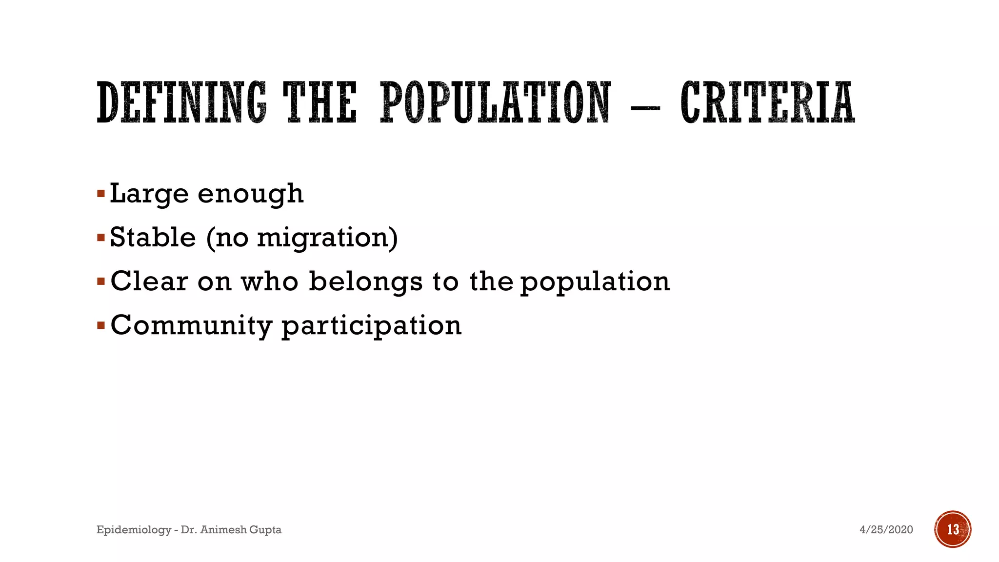 ▪Large enough
▪Stable (no migration)
▪Clear on who belongs to the population
▪Community participation
4/25/2020Epidemiology - Dr. Animesh Gupta 13
 
