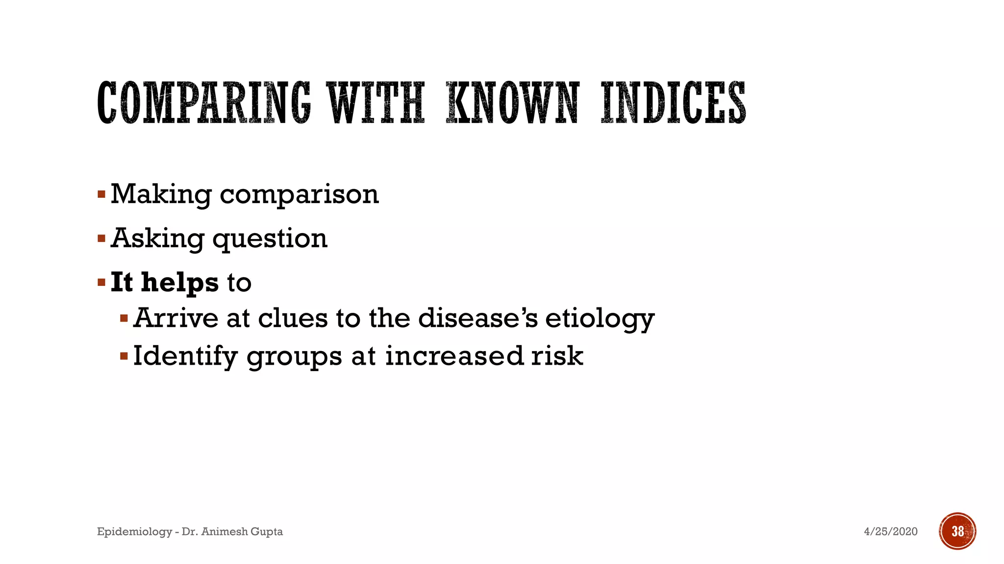 ▪Making comparison
▪Asking question
▪It helps to
▪Arrive at clues to the disease’s etiology
▪Identify groups at increased risk
4/25/2020Epidemiology - Dr. Animesh Gupta 38
 