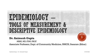 Dr. Animesh Gupta
MBBS,MD,FDM,FAGE
Associate Professor, Dept. of Community Medicine, NMCH, Sasaram (Bihar)
4/25/2020Epidemiology - Dr. Animesh Gupta
1
 