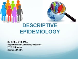 DESCRIPTIVE
EPIDEMIOLOGY
Dr. SEEMA VERMA
Department of Community medicine
PGIMS Rohtak
Haryana INDIA
 