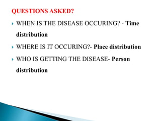 QUESTIONS ASKED?
 WHEN IS THE DISEASE OCCURING? - Time
distribution
 WHERE IS IT OCCURING?- Place distribution
 WHO IS GETTING THE DISEASE- Person
distribution
 
