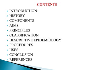 INTRODUCTION
 HISTORY
 COMPONENTS
 AIMS
 PRINCIPLES
 CLASSIFICATION
 DESCRIPTIVE EPIDEMIOLOGY
 PROCEDURES
 USES
 CONCLUSION
 REFERENCES
 