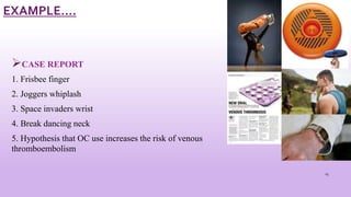 EXAMPLE….
CASE REPORT
1. Frisbee finger
2. Joggers whiplash
3. Space invaders wrist
4. Break dancing neck
5. Hypothesis that OC use increases the risk of venous
thromboembolism
15
 
