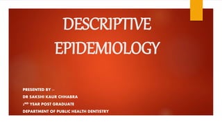 DESCRIPTIVE
EPIDEMIOLOGY
PRESENTED BY :-
DR SAKSHI KAUR CHHABRA
2ND YEAR POST GRADUATE
DEPARTMENT OF PUBLIC HEALTH DENTISTRY
 