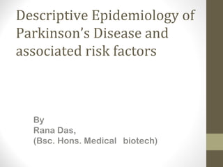 Descriptive Epidemiology of 
Parkinson’s Disease and 
associated risk factors 
By 
Rana Das, 
(Bsc. Hons. Medical biotech) 
 