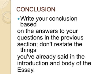 CONCLUSION
 Write

your conclusion
based
on the answers to your
questions in the previous
section; don't restate the
things
you've already said in the
introduction and body of the
Essay.

 