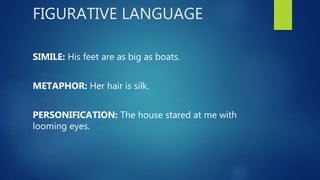 FIGURATIVE LANGUAGE
SIMILE: His feet are as big as boats.
METAPHOR: Her hair is silk.
PERSONIFICATION: The house stared at me with
looming eyes.
 