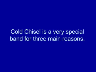 Cold Chisel is a very special
band for three main reasons.
 