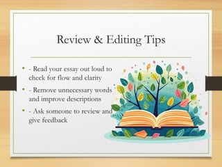 Review & Editing Tips
• - Read your essay out loud to
check for flow and clarity
• - Remove unnecessary words
and improve descriptions
• - Ask someone to review and
give feedback
 