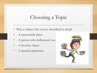 Choosing a Topic
• Pick a subject that can be described in detail:
• - A memorable place
• - A person who influenced you
• - A favorite object
• - A special experience
 