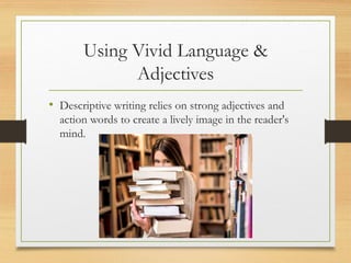 Using Vivid Language &
Adjectives
• Descriptive writing relies on strong adjectives and
action words to create a lively image in the reader's
mind.
 