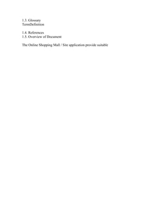 1.3. Glossary
TermDefinition
1.4. References
1.5. Overview of Document
The Online Shopping Mall / Site application provide suitable
 