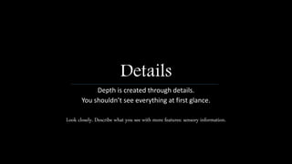 Details
Depth is created through details.
You shouldn’t see everything at first glance.
Look closely. Describe what you see with more features: sensory information.