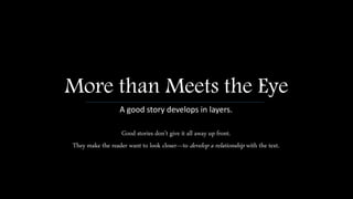 More than Meets the Eye
A good story develops in layers.
Good stories don’t give it all away up front.
They make the reader want to look closer—to develop a relationship with the text.