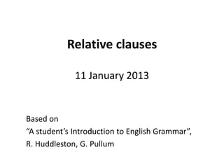 Relative clauses

             11 January 2013


Based on
“A student’s Introduction to English Grammar”,
R. Huddleston, G. Pullum
 