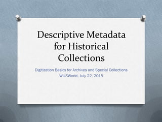 Descriptive Metadata
for Historical
Collections
Digitization Basics for Archives and Special Collections
WiLSWorld, July 22, 2015
 