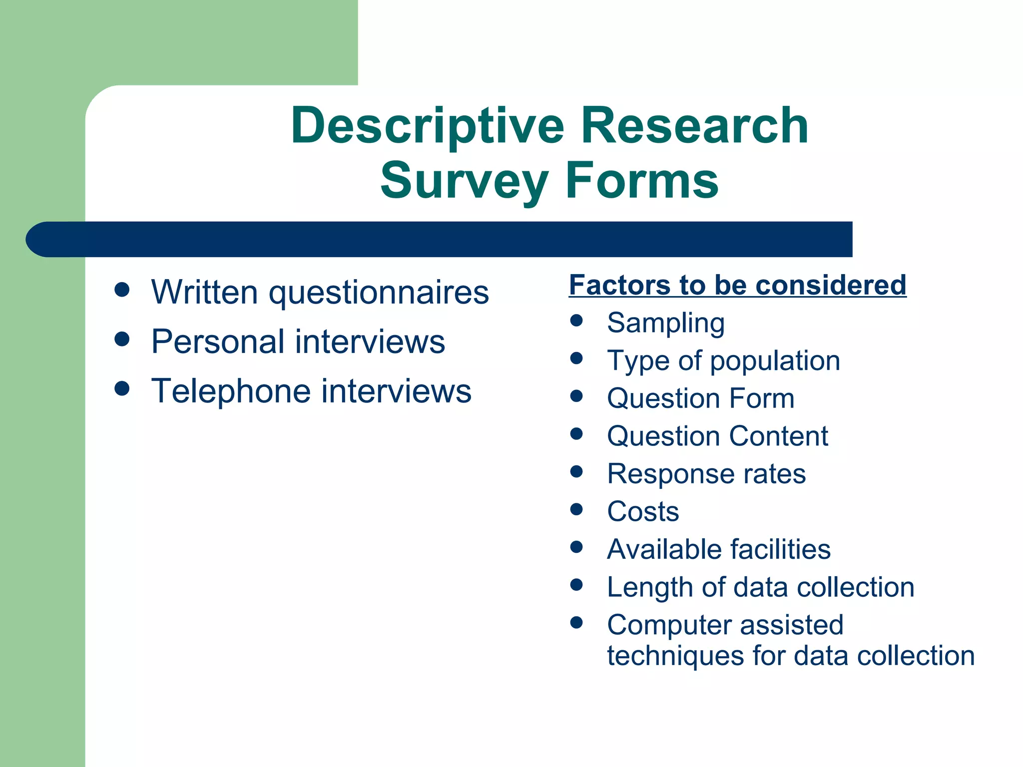 Descriptive Research Survey Forms Written questionnaires Personal interviews Telephone interviews Factors to be considered Sampling Type of population Question Form Question Content Response rates Costs Available facilities Length of data collection Computer assisted techniques for data collection 