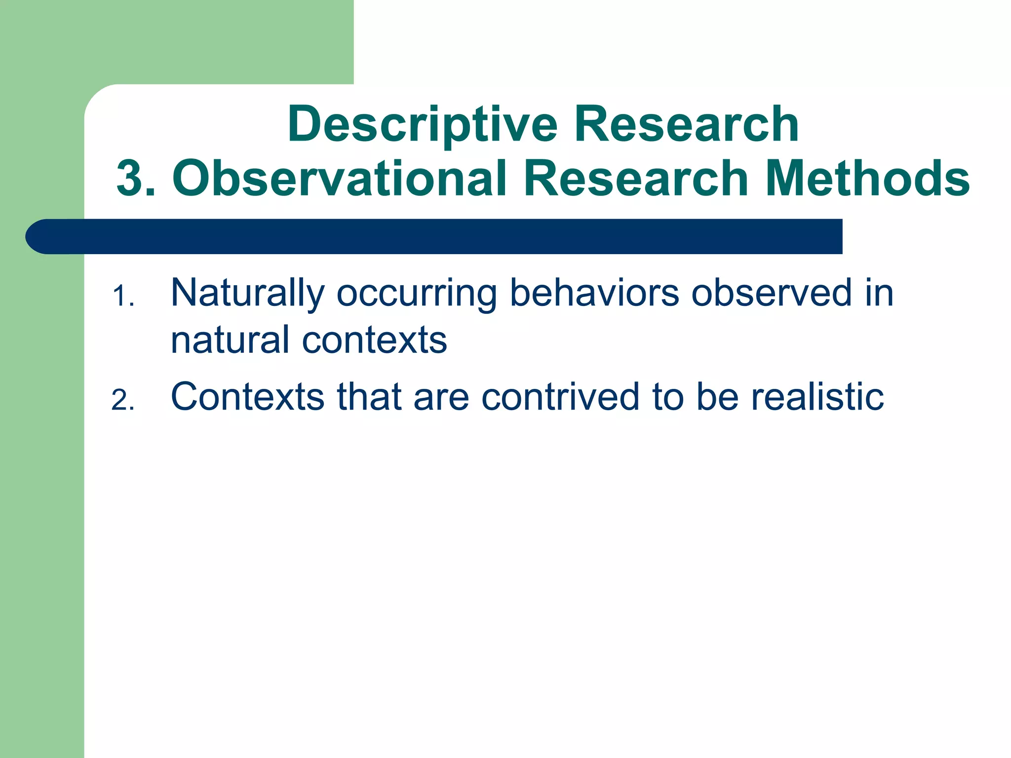 Descriptive Research 3. Observational Research Methods Naturally occurring behaviors observed in natural contexts  Contexts that are contrived to be realistic 