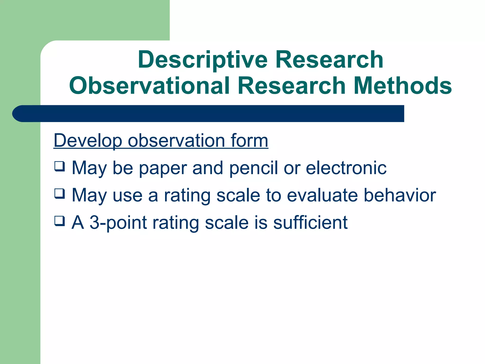 Descriptive Research Observational Research Methods Develop observation form May be paper and pencil or electronic May use a rating scale to evaluate behavior A 3-point rating scale is sufficient 