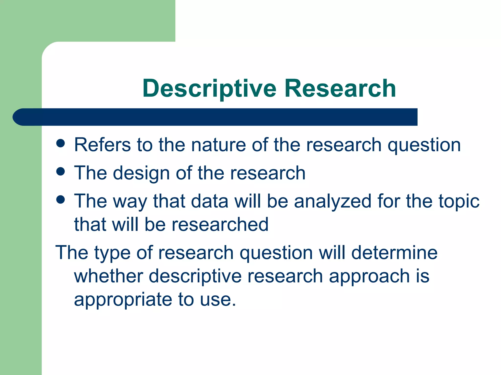 Descriptive Research Refers to the nature of the research question The design of the research The way that data will be analyzed for the topic that will be researched The type of research question will determine whether descriptive research approach is appropriate to use.  