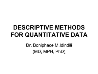 DESCRIPTIVE METHODS
FOR QUANTITATIVE DATA
Dr. Boniphace M.Idindili
(MD, MPH, PhD)
 