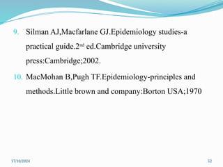 17/10/2024 52
9. Silman AJ,Macfarlane GJ.Epidemiology studies-a
practical guide.2nd
ed.Cambridge university
press:Cambridge;2002.
10. MacMohan B,Pugh TF.Epidemiology-principles and
methods.Little brown and company:Borton USA;1970
 