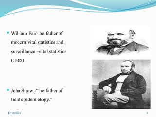 17/10/2024 6
 William Farr-the father of
modern vital statistics and
surveillance –vital statistics
(1885)
 John Snow -“the father of
field epidemiology.”
 