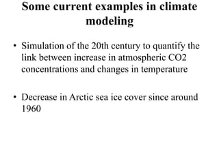 Some current examples in climate
modeling
• Simulation of the 20th century to quantify the
link between increase in atmospheric CO2
concentrations and changes in temperature
• Decrease in Arctic sea ice cover since around
1960
 