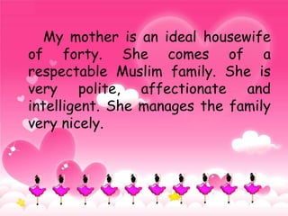 My mother is an ideal housewife
of forty. She comes of a
respectable Muslim family. She is
very polite, affectionate and
intelligent. She manages the family
very nicely.
 