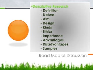 Descriptive Research 	- Definition	- Nature	- Aim	- Design	- Kinds 	- Ethics	- Importance	- Advantages	- Disadvantages	- SamplesRoad Map of Discussion