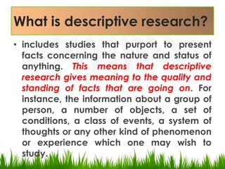 What is descriptive research?<br />includes studies that purport to present facts concerning the nature and status of anyt...
