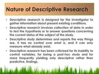 Nature of Descriptive Research<br />Descriptive research is designed for the investigator to gather information about pres...