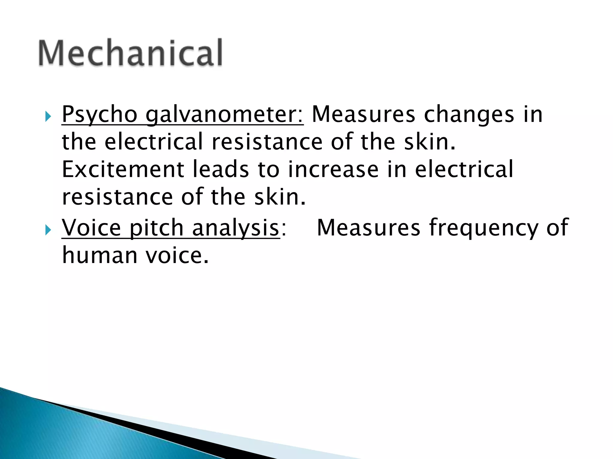  Psycho galvanometer: Measures changes in
the electrical resistance of the skin.
Excitement leads to increase in electrical
resistance of the skin.
 Voice pitch analysis: Measures frequency of
human voice.
 
