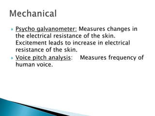  Psycho galvanometer: Measures changes in
the electrical resistance of the skin.
Excitement leads to increase in electrical
resistance of the skin.
 Voice pitch analysis: Measures frequency of
human voice.
 