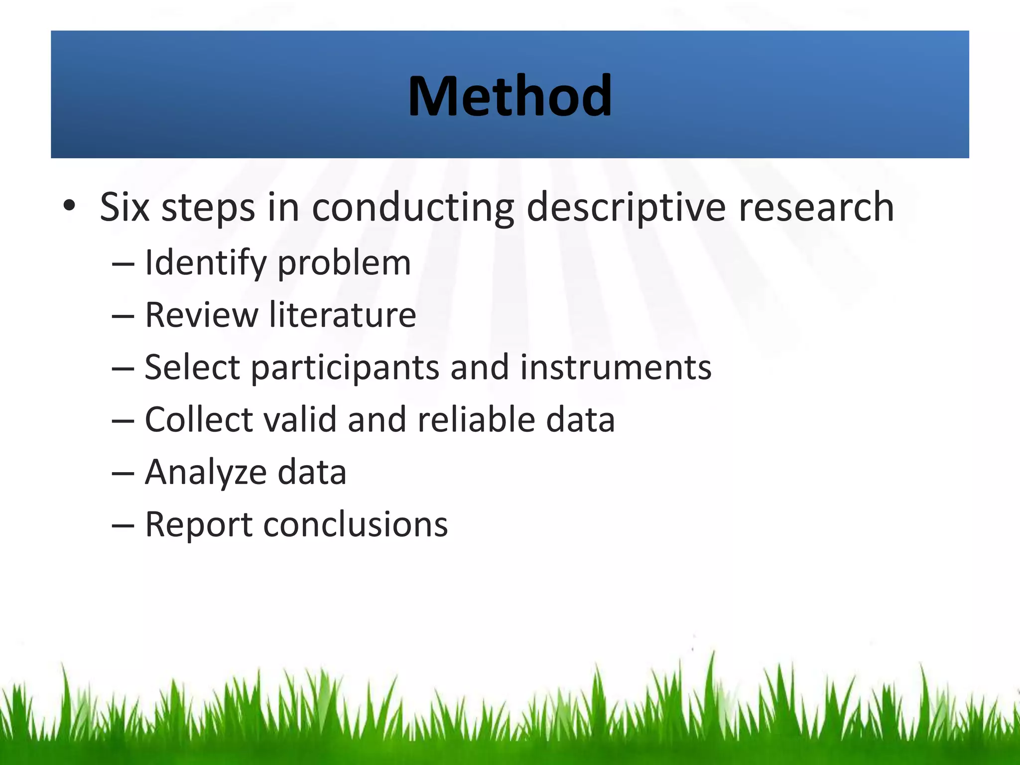 Method
• Six steps in conducting descriptive research
– Identify problem
– Review literature
– Select participants and instruments
– Collect valid and reliable data
– Analyze data
– Report conclusions
 