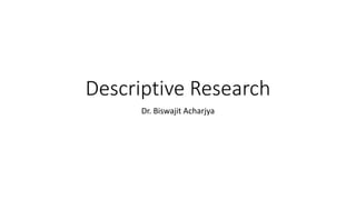 Descriptive Research
Dr. Biswajit Acharjya
 