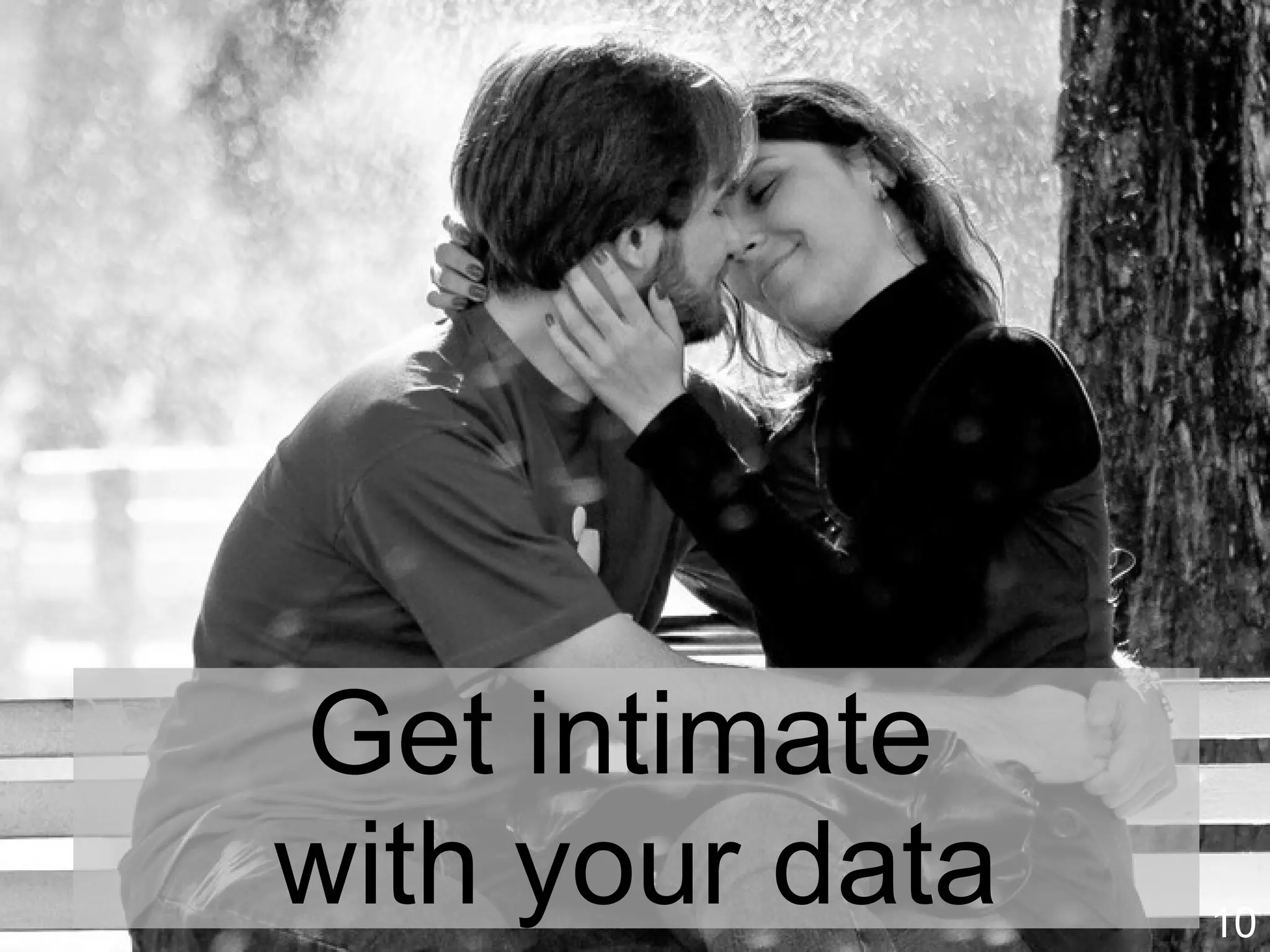 10
Get intimate
with the data
Image source: http://www.flickr.com/photos/elmoalves/2932572231/
 