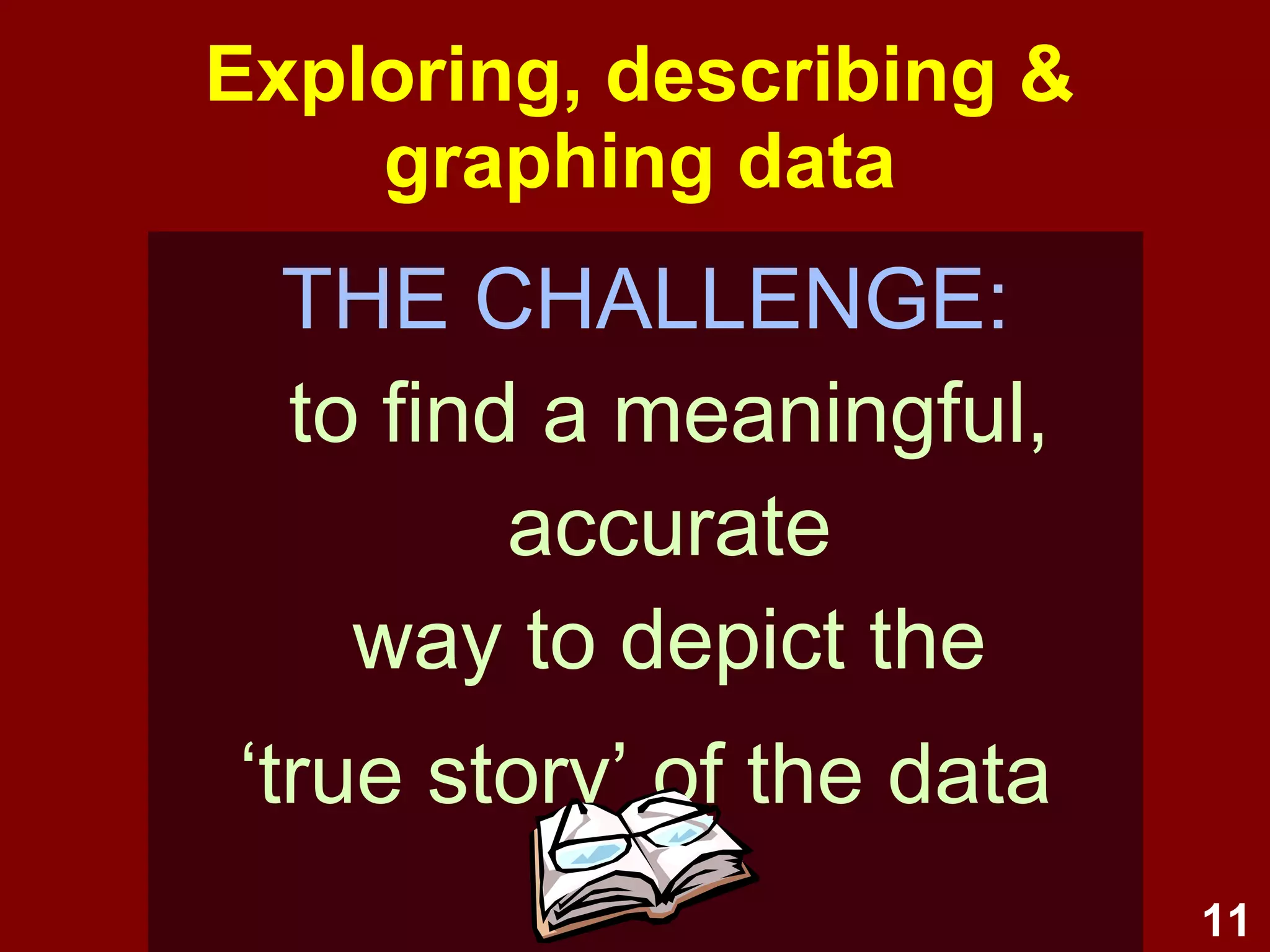 11
Describe the data's
main features
find a
meaningful,
accurate
way to
depict the
‘true story’ of
the data
Image source: http://www.flickr.com/photos/lloydm/2429991235/
 
