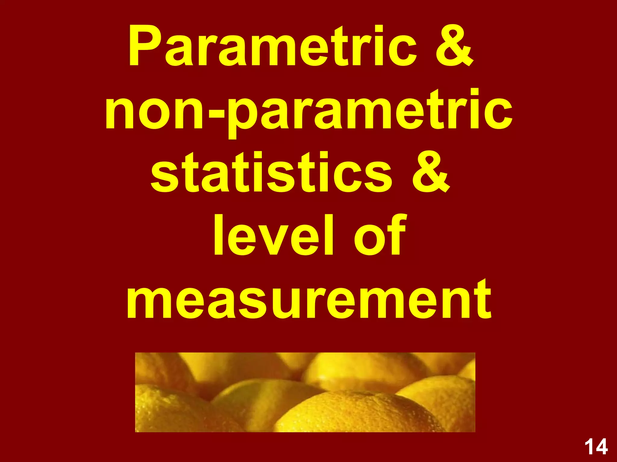 14
Golden rule of data analysis
A variable's level of
measurement determines the
type of statistics that can be
used, including types of:
• descriptive statistics
• graphs
• inferential statistics
 